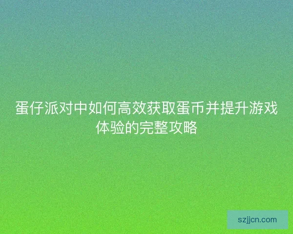 蛋仔派对中如何高效获取蛋币并提升游戏体验的完整攻略 蛋仔派对中如何高效获取蛋币并提升游戏体验的完整攻略