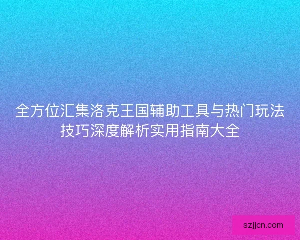 全方位汇集洛克王国辅助工具与热门玩法技巧深度解析实用指南大全