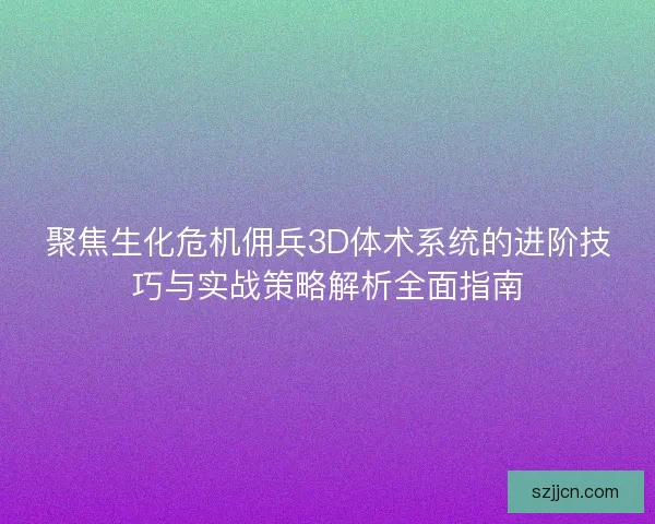 聚焦生化危机佣兵3D体术系统的进阶技巧与实战策略解析全面指南