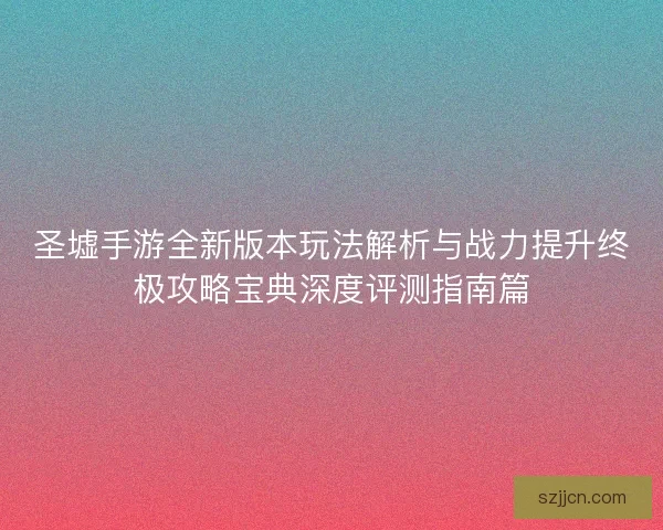 圣墟手游全新版本玩法解析与战力提升终极攻略宝典深度评测指南篇