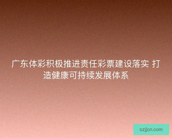 广东体彩积极推进责任彩票建设落实 打造健康可持续发展体系