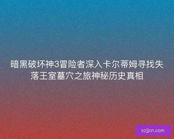暗黑破坏神3冒险者深入卡尔蒂姆寻找失落王室墓穴之旅神秘历史真相 暗黑破坏神3冒险者深入卡尔蒂姆寻找失落王室墓穴之旅神秘历史真相