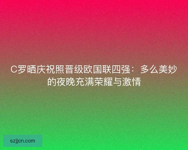C罗晒庆祝照晋级欧国联四强：多么美妙的夜晚充满荣耀与激情