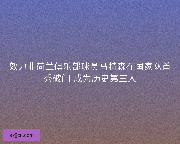 效力非荷兰俱乐部球员马特森在国家队首秀破门 成为历史第三人 效力非荷兰俱乐部球员马特森在国家队首秀破门 成为历史第三人
