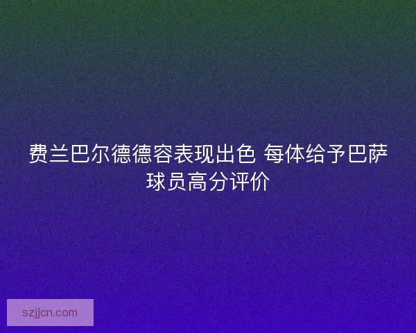费兰巴尔德德容表现出色 每体给予巴萨球员高分评价