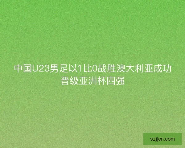中国U23男足以1比0战胜澳大利亚成功晋级亚洲杯四强