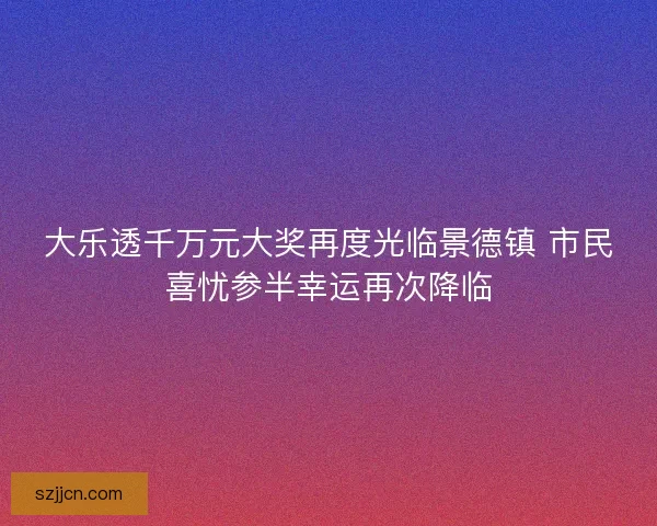 大乐透千万元大奖再度光临景德镇 市民喜忧参半幸运再次降临