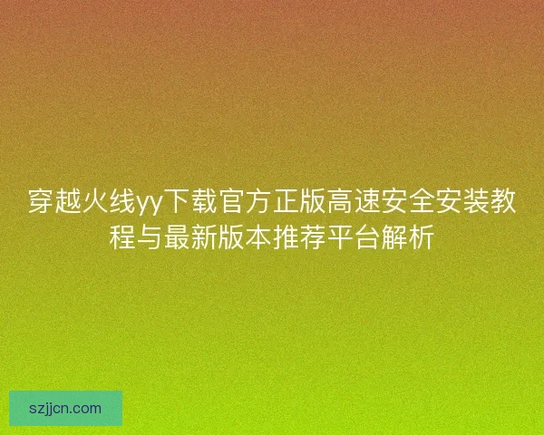穿越火线yy下载官方正版高速安全安装教程与最新版本推荐平台解析