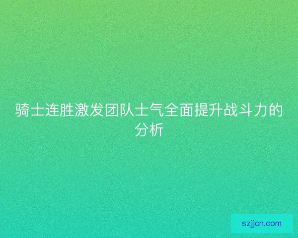 骑士连胜激发团队士气全面提升战斗力的分析