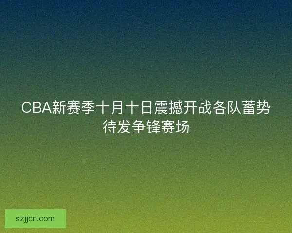CBA新赛季十月十日震撼开战各队蓄势待发争锋赛场