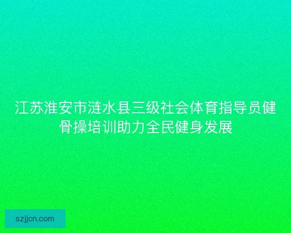 江苏淮安市涟水县三级社会体育指导员健骨操培训助力全民健身发展
