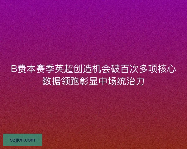 B费本赛季英超创造机会破百次多项核心数据领跑彰显中场统治力