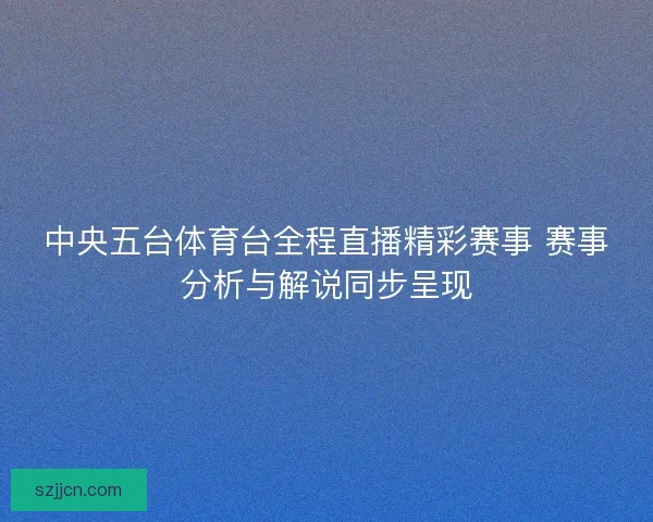 中央五台体育台全程直播精彩赛事 赛事分析与解说同步呈现