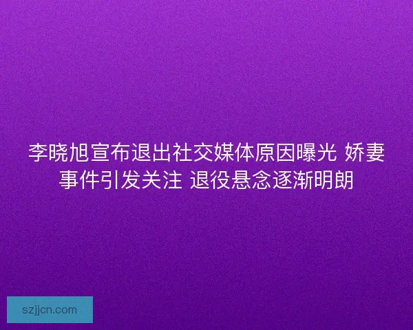 李晓旭宣布退出社交媒体原因曝光 娇妻事件引发关注 退役悬念逐渐明朗
