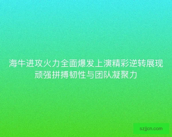 海牛进攻火力全面爆发上演精彩逆转展现顽强拼搏韧性与团队凝聚力