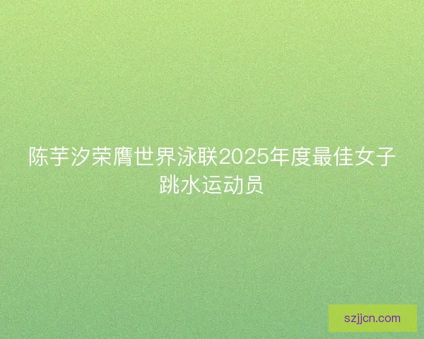 陈芋汐荣膺世界泳联2025年度最佳女子跳水运动员