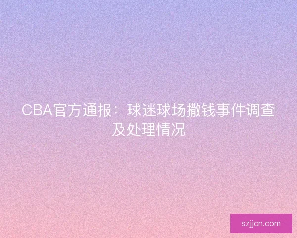 CBA官方通报：球迷球场撒钱事件调查及处理情况