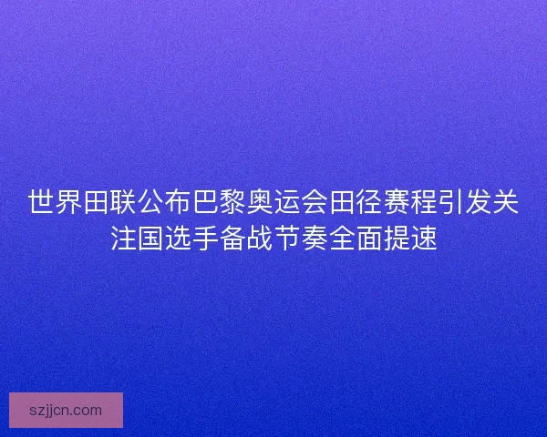 世界田联公布巴黎奥运会田径赛程引发关注国选手备战节奏全面提速