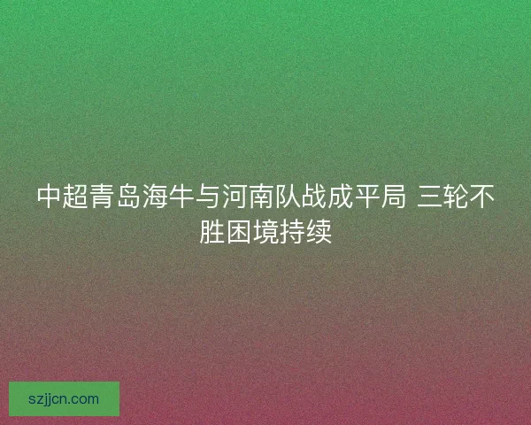 中超青岛海牛与河南队战成平局 三轮不胜困境持续