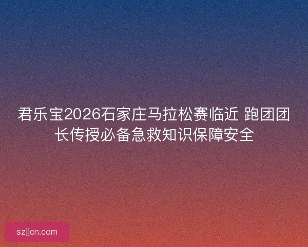 君乐宝2026石家庄马拉松赛临近 跑团团长传授必备急救知识保障安全