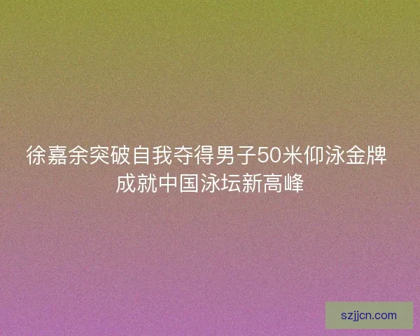 徐嘉余突破自我夺得男子50米仰泳金牌 成就中国泳坛新高峰