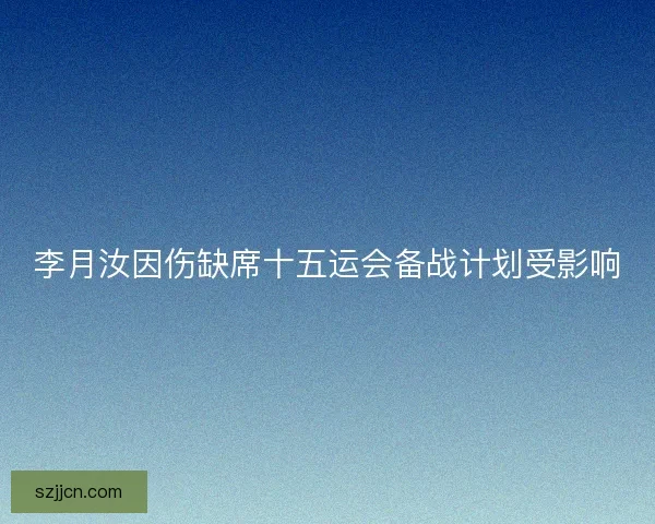 李月汝因伤缺席十五运会备战计划受影响