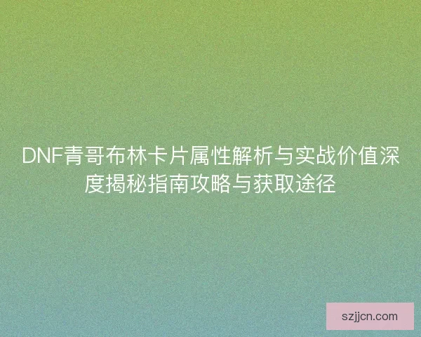DNF青哥布林卡片属性解析与实战价值深度揭秘指南攻略与获取途径 DNF青哥布林卡片属性解析与实战价值深度揭秘指南攻略与获取途径