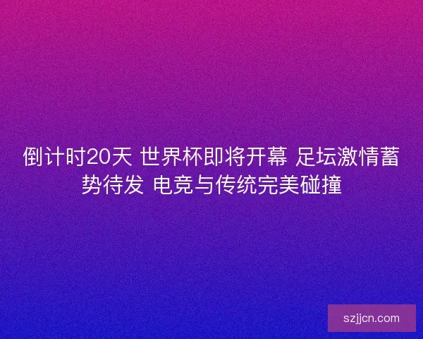 倒计时20天 世界杯即将开幕 足坛激情蓄势待发 电竞与传统完美碰撞