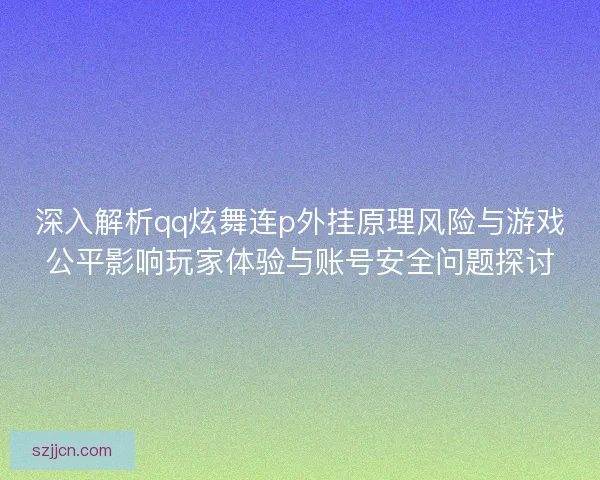 深入解析qq炫舞连p外挂原理风险与游戏公平影响玩家体验与账号安全问题探讨 深入解析qq炫舞连p外挂原理风险与游戏公平影响玩家体验与账号安全问题探讨