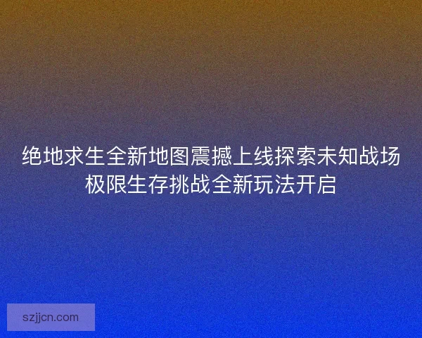绝地求生全新地图震撼上线探索未知战场极限生存挑战全新玩法开启 绝地求生全新地图震撼上线探索未知战场极限生存挑战全新玩法开启