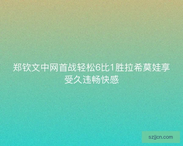 郑钦文中网首战轻松6比1胜拉希莫娃享受久违畅快感 郑钦文中网首战轻松6比1胜拉希莫娃享受久违畅快感