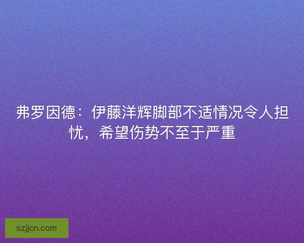 弗罗因德:伊藤洋辉脚部不适情况令人担忧,希望伤势不至于严重 弗罗因德:伊藤洋辉脚部不适情况令人担忧,希望伤势不至于严重