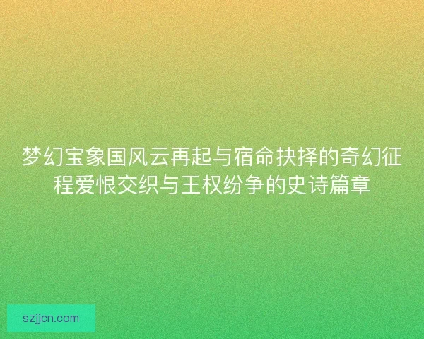 梦幻宝象国风云再起与宿命抉择的奇幻征程爱恨交织与王权纷争的史诗篇章 梦幻宝象国风云再起与宿命抉择的奇幻征程爱恨交织与王权纷争的史诗篇章