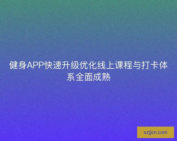 健身APP快速升级优化线上课程与打卡体系全面成熟 健身APP快速升级优化线上课程与打卡体系全面成熟